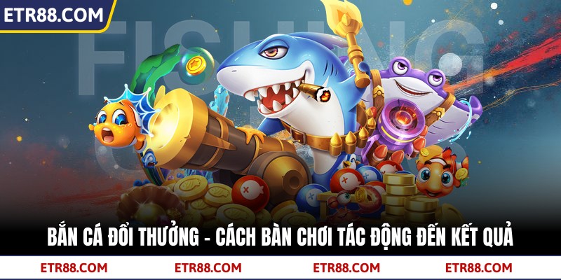 Bắn Cá Đổi Thưởng - Cách Bàn Chơi Tác Động Đến Kết Quả 2 Bắn Cá Đổi Thưởng - Cách Bàn Chơi Tác Động Đến Kết Quả