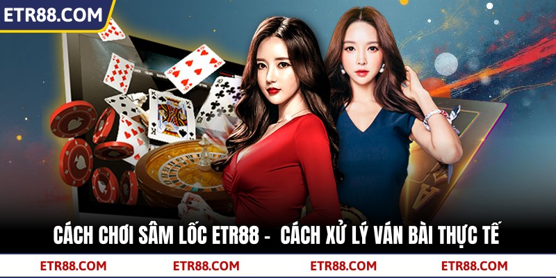 Cách Chơi Sâm Lốc TR88 -  Cách Xử Lý Ván Bài Thực Tế