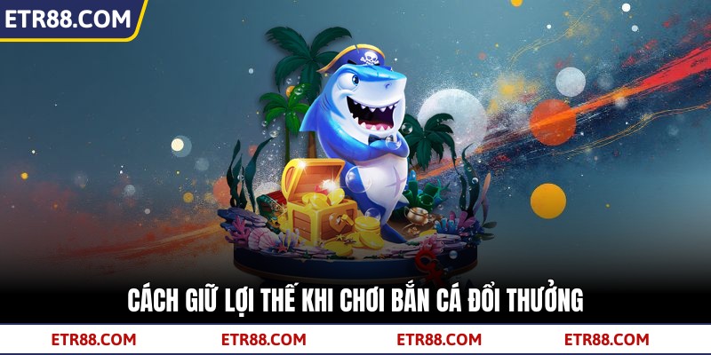  Cách giữ lợi thế khi chơi bắn cá đổi thưởng