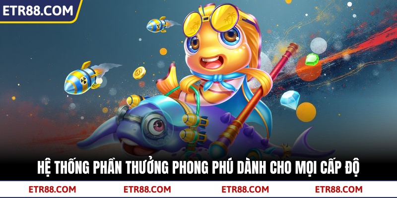 Hệ thống phần thưởng phong phú dành cho mọi cấp độ 