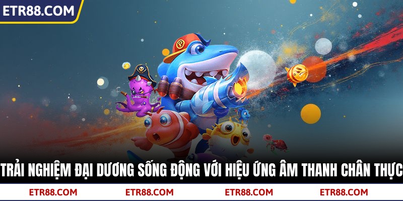 Trải nghiệm đại dương sống động cùng âm thanh chân thực