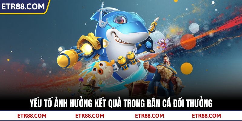 Yếu tố ảnh hưởng kết quả trong bắn cá đổi thưởng